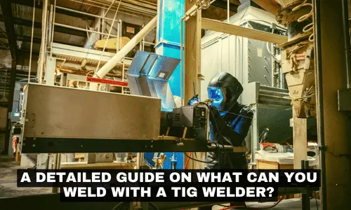 A DETAILED GUIDE ON WHAT CAN YOU WELD WITH A TIG WELDER