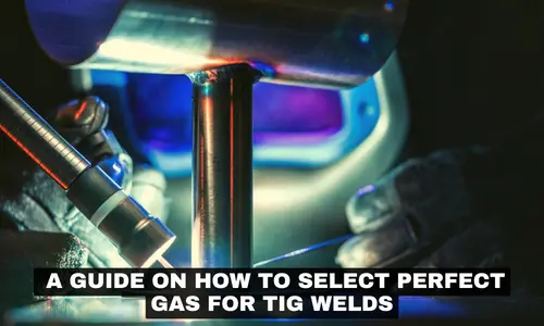 A GUIDE ON HOW TO SELECT PERFECT GAS FOR TIG WELDS