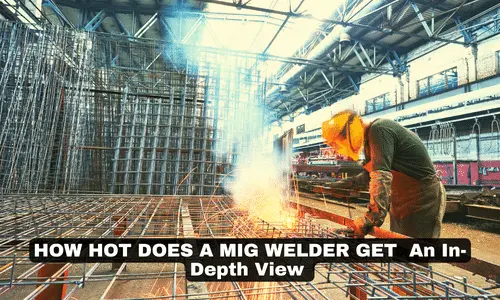 HOW HOT DOES A MIG WELDER GET An In-Depth View